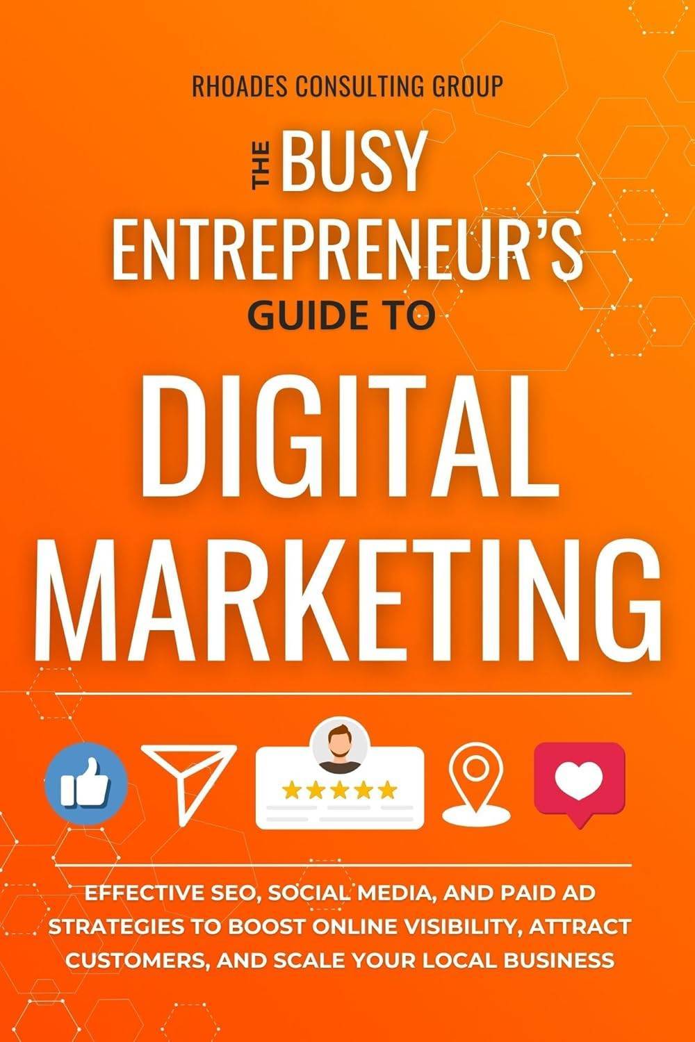 The Busy Entrepreneur's Guide To Digital Marketing: Effective SEO, Social Media, And Paid Ad Strategies To Boost Online Visibility, Attract Customers, And Scale Your Local Business