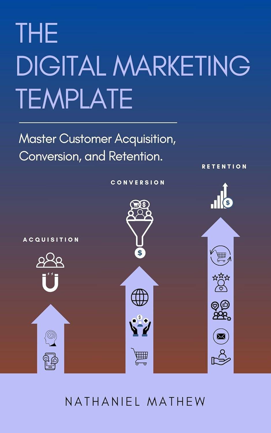 The Digital Marketing Template: Mastering Customer Acquisition, Conversion, and Retention
